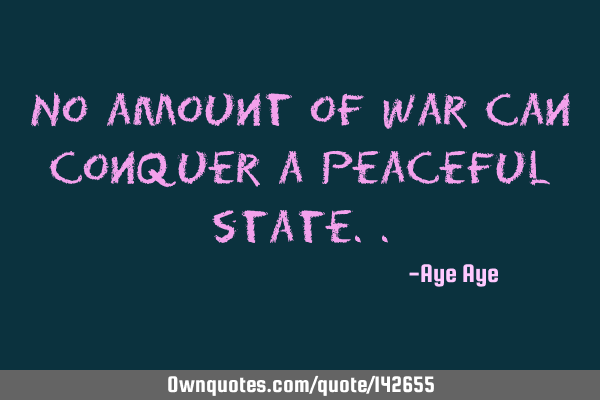 No amount of war can conquer a peaceful