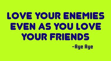 Love your enemies even as you love your friends