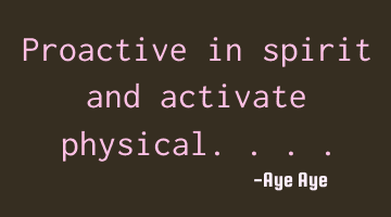 Proactive in spirit and activate physical....