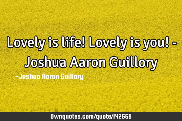 Lovely is life! Lovely is you! - Joshua Aaron G