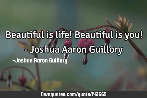 Beautiful is life! Beautiful is you! - Joshua Aaron G