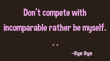Don't compete with incomparable rather be myself...