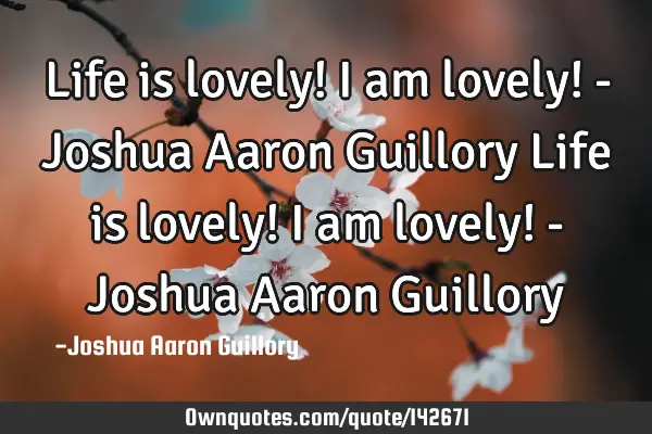 Life is lovely! i am lovely! - Joshua Aaron Guillory Life is lovely! I am lovely! - Joshua Aaron G
