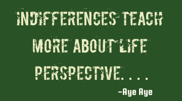 Indifferences teach more about life perspective....