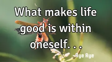 What makes life good is within oneself...