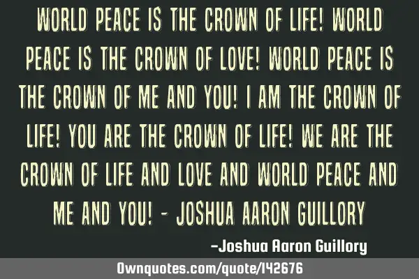 World peace is the crown of life! World peace is the crown of love! World peace is the crown of me