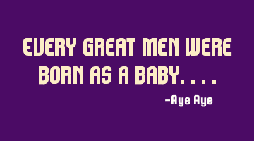 Every great men were born as a baby....