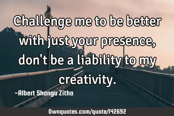 Challenge me to be better with just your presence, don