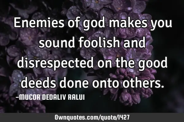 Enemies of god makes you sound foolish and disrespected on the good deeds done onto