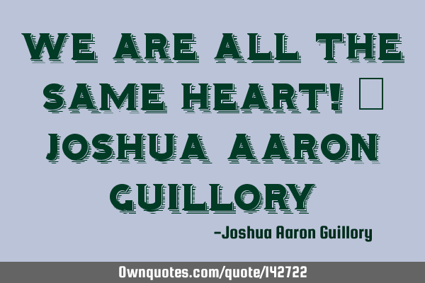 We are all the same heart! - Joshua Aaron G
