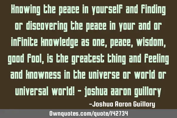 Knowing the peace in yourself and finding or discovering the peace in your and or infinite