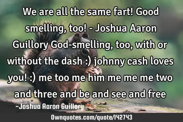 We are all the same fart! Good smelling, too! - Joshua Aaron Guillory God-smelling, too, with or
