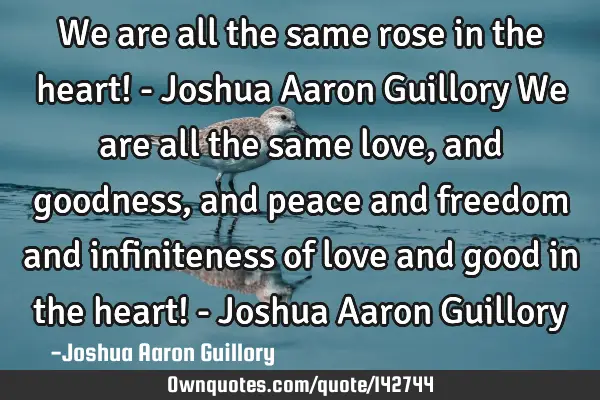 We are all the same rose in the heart! - Joshua Aaron Guillory We are all the same love, and