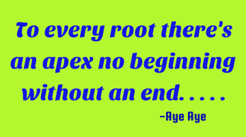 To every root there's an apex no beginning without an end.....