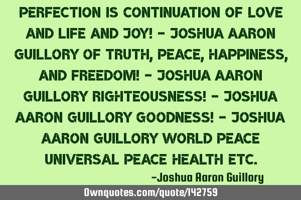 Perfection is continuation of love and life and joy! - Joshua Aaron Guillory of truth, peace,