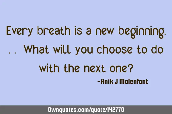 Every breath is a new beginning... What will you choose to do with the next one?