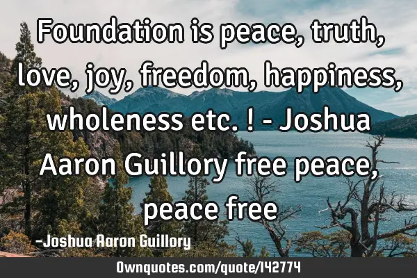 Foundation is peace, truth, love, joy, freedom, happiness, wholeness etc.! - Joshua Aaron Guillory
