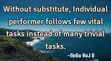 Without substitute, Individual performer follows few vital tasks instead of many trivial tasks.