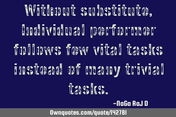 Without substitute, Individual performer follows few vital tasks instead of many trivial