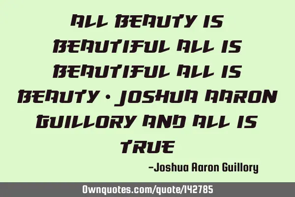 All beauty is beautiful all is beautiful all is beauty - joshua aaron guillory and all is