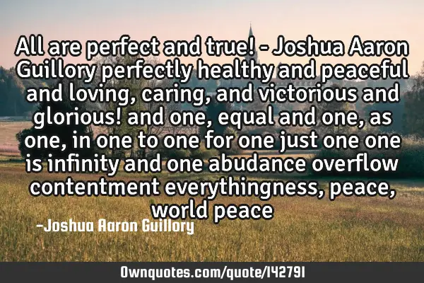 All are perfect and true! - Joshua Aaron Guillory perfectly healthy and peaceful and loving, caring,