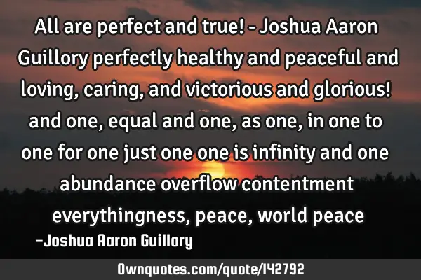 All are perfect and true! - Joshua Aaron Guillory perfectly healthy and peaceful and loving, caring,