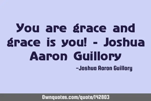 You are grace and grace is you! - Joshua Aaron G