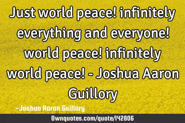 Just world peace! infinitely everything and everyone! world peace! infinitely world peace! - Joshua
