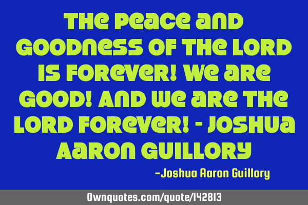 The peace and goodness of the Lord is forever! We are good! And we are the Lord forever! - Joshua A