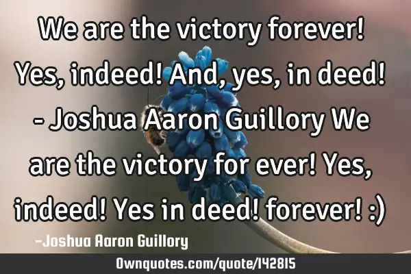 We are the victory forever! Yes, indeed! And, yes, in deed! - Joshua Aaron Guillory We are the