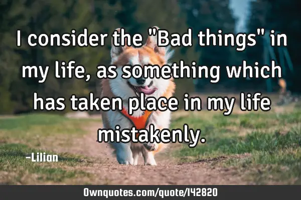 I consider the "Bad things" in my life, as something which has taken place in my life