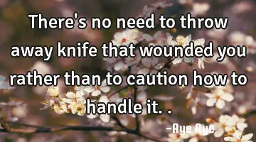 There's no need to throw away knife that wounded you rather than to caution how to handle it..