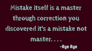 Mistake itself is a master through correction you discovered it's a mistake not master....