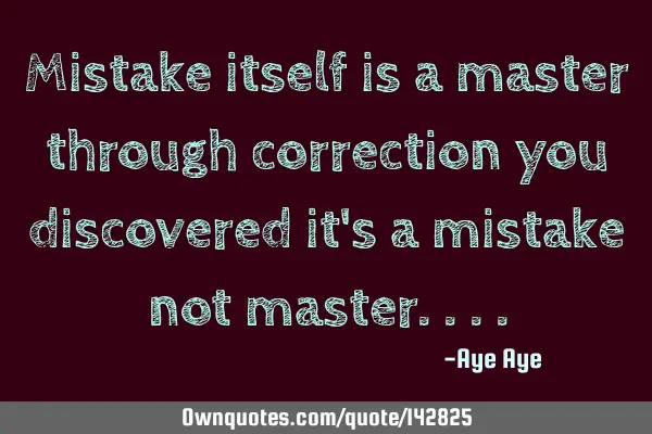 Mistake itself is a master through correction you discovered it