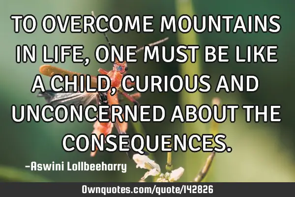 TO OVERCOME MOUNTAINS IN LIFE, ONE MUST BE LIKE A CHILD, CURIOUS AND UNCONCERNED ABOUT THE CONSEQUEN