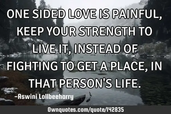 ONE SIDED LOVE IS PAINFUL, KEEP YOUR STRENGTH TO LIVE IT, INSTEAD OF FIGHTING TO GET A PLACE, IN THA