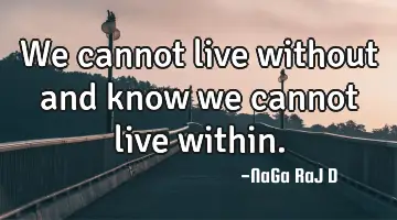 We cannot live without and know we cannot live within.