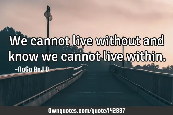 We cannot live without and know we cannot live