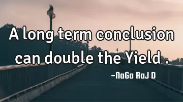 A long term conclusion can double the Yield .