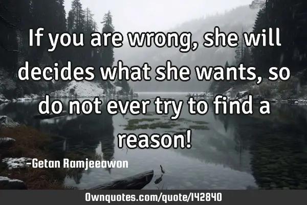 If you are wrong, she will decides what she wants, so do not ever try to find a reason!