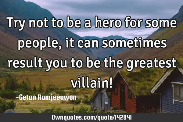 Try not to be a hero for some people, it can sometimes result you to be the greatest villain!
