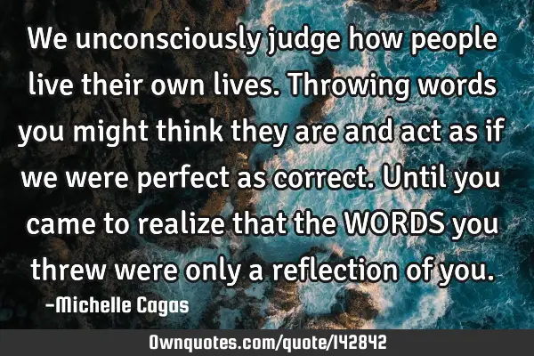 We unconsciously judge how people live their own lives. Throwing words you might think they are and