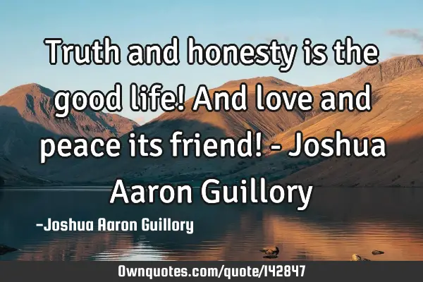 Truth and honesty is the good life! And love and peace its friend! - Joshua Aaron G