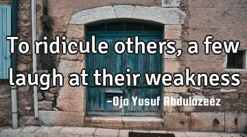 To ridicule others, a few laugh at their weakness