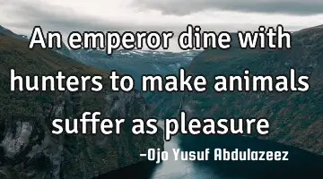 An emperor dine with hunters to make animals suffer as pleasure