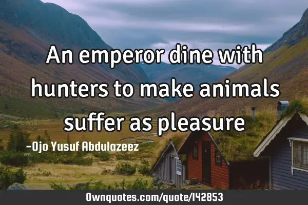 An emperor dine with hunters to make animals suffer as