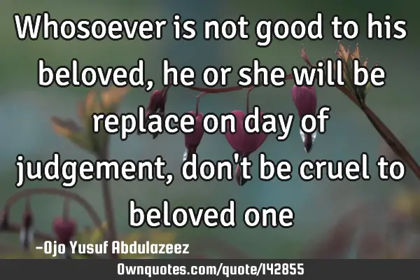 Whosoever is not good to his beloved, he or she will be replace on day of judgement, don
