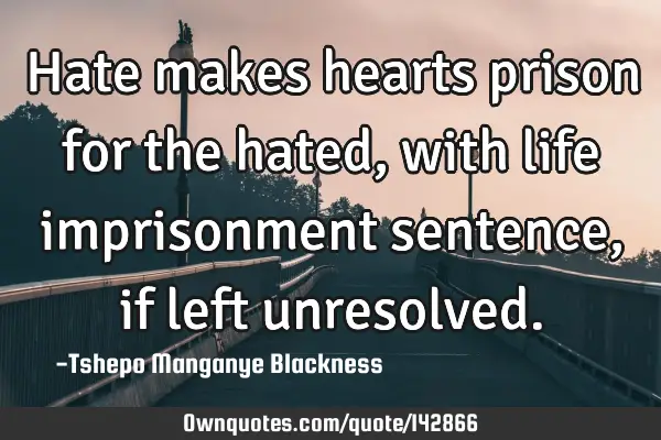 Hate makes hearts prison for the hated, with life imprisonment sentence, if left