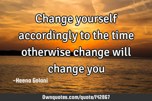 Change yourself accordingly to the time otherwise change will change