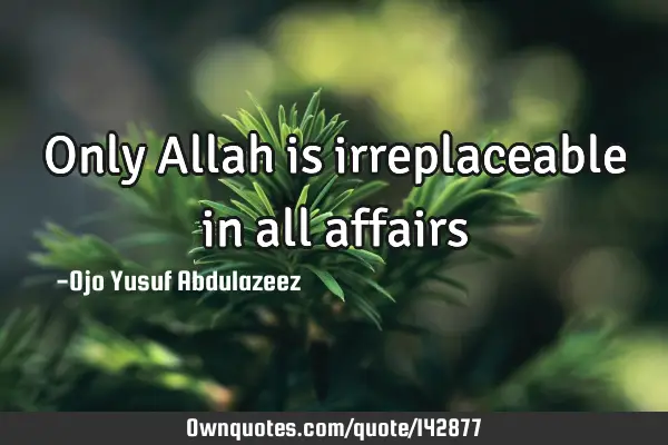Only Allah is irreplaceable in all